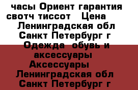 часы Ориент гарантия свотч тиссот › Цена ­ 350 - Ленинградская обл., Санкт-Петербург г. Одежда, обувь и аксессуары » Аксессуары   . Ленинградская обл.,Санкт-Петербург г.